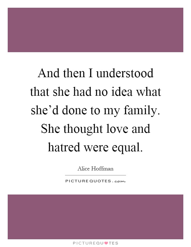 And then I understood that she had no idea what she'd done to my family. She thought love and hatred were equal Picture Quote #1