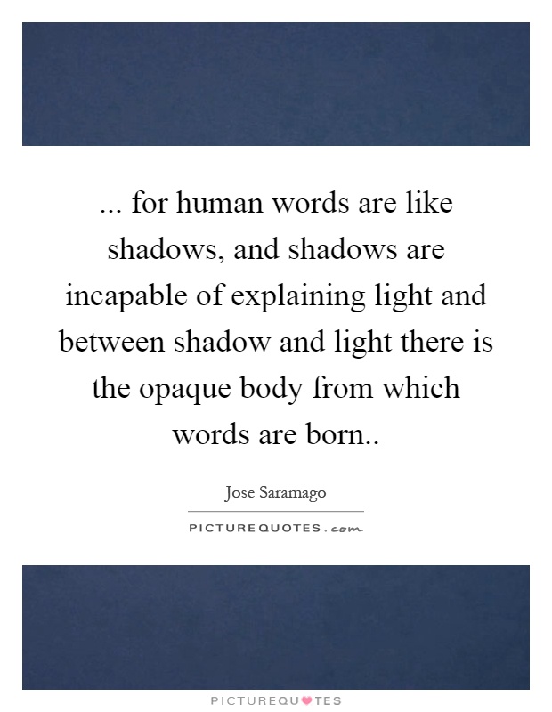 ... for human words are like shadows, and shadows are incapable of explaining light and between shadow and light there is the opaque body from which words are born Picture Quote #1