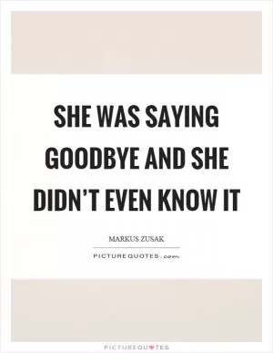 She was saying goodbye and she didn’t even know it Picture Quote #1