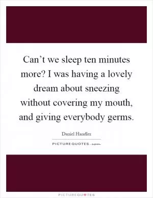Can’t we sleep ten minutes more? I was having a lovely dream about sneezing without covering my mouth, and giving everybody germs Picture Quote #1