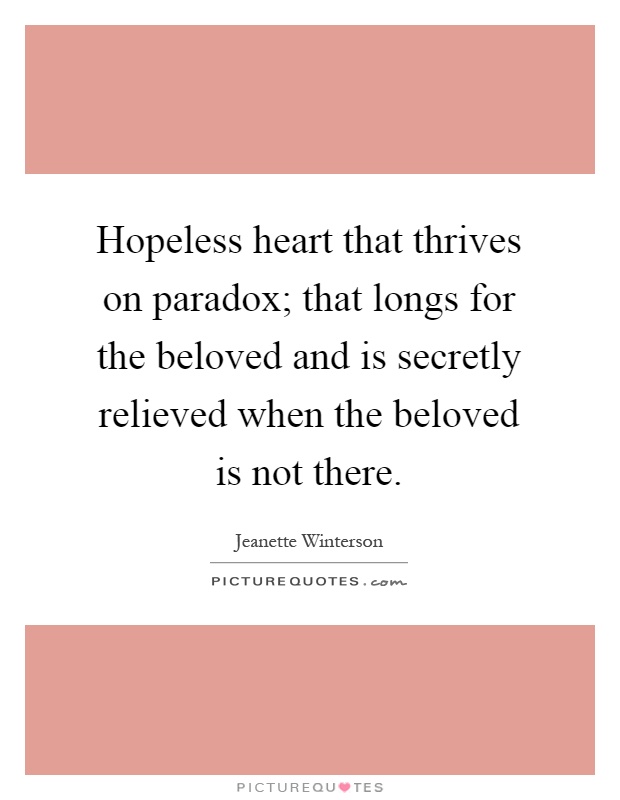 Hopeless heart that thrives on paradox; that longs for the beloved and is secretly relieved when the beloved is not there Picture Quote #1