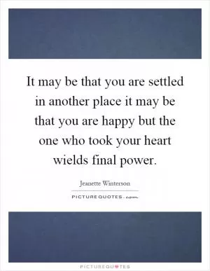 It may be that you are settled in another place it may be that you are happy but the one who took your heart wields final power Picture Quote #1