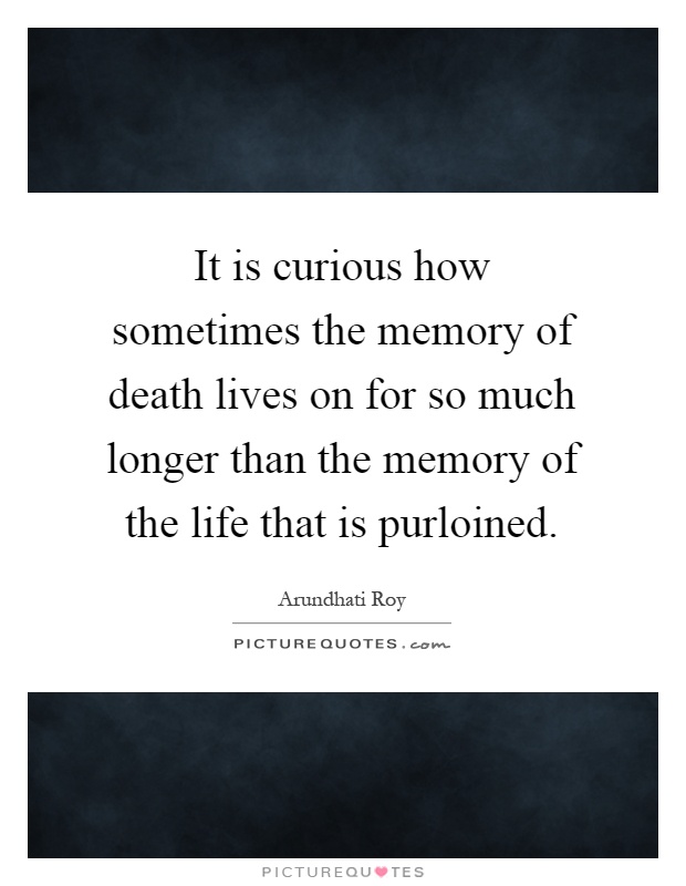 It is curious how sometimes the memory of death lives on for so much longer than the memory of the life that is purloined Picture Quote #1