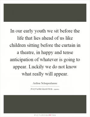 In our early youth we sit before the life that lies ahead of us like children sitting before the curtain in a theatre, in happy and tense anticipation of whatever is going to appear. Luckily we do not know what really will appear Picture Quote #1