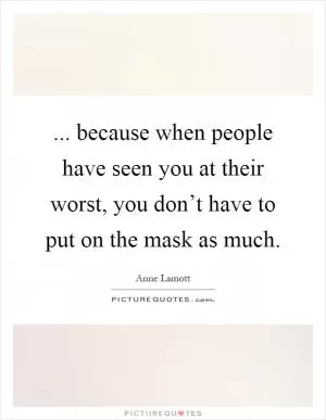 ... because when people have seen you at their worst, you don’t have to put on the mask as much Picture Quote #1