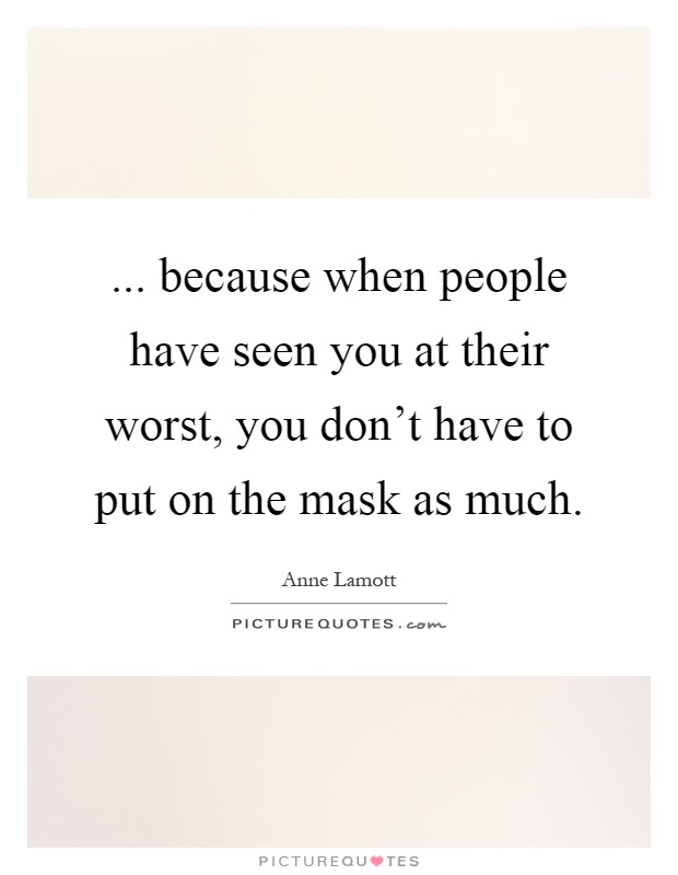... because when people have seen you at their worst, you don't have to put on the mask as much Picture Quote #1