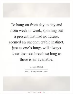 To hang on from day to day and from week to week, spinning out a present that had no future, seemed an unconquerable instinct, just as one’s lungs will always draw the next breath so long as there is air available Picture Quote #1