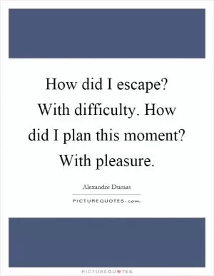 How did I escape? With difficulty. How did I plan this moment? With pleasure Picture Quote #1