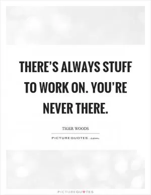 There’s always stuff to work on. You’re never there Picture Quote #1