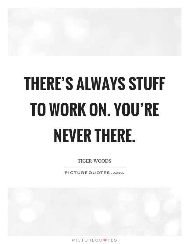 There's always stuff to work on. You're never there Picture Quote #1