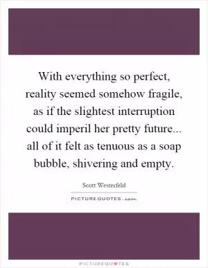 With everything so perfect, reality seemed somehow fragile, as if the slightest interruption could imperil her pretty future... all of it felt as tenuous as a soap bubble, shivering and empty Picture Quote #1