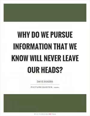 Why do we pursue information that we know will never leave our heads? Picture Quote #1