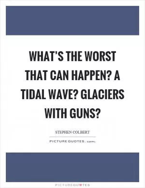 What’s the worst that can happen? A tidal wave? Glaciers with guns? Picture Quote #1