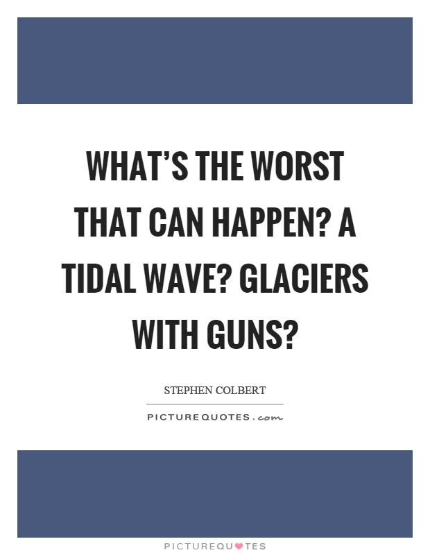 What's the worst that can happen? A tidal wave? Glaciers with guns? Picture Quote #1