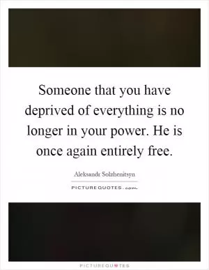 Someone that you have deprived of everything is no longer in your power. He is once again entirely free Picture Quote #1