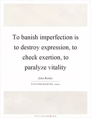 To banish imperfection is to destroy expression, to check exertion, to paralyze vitality Picture Quote #1