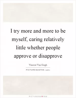 I try more and more to be myself, caring relatively little whether people approve or disapprove Picture Quote #1