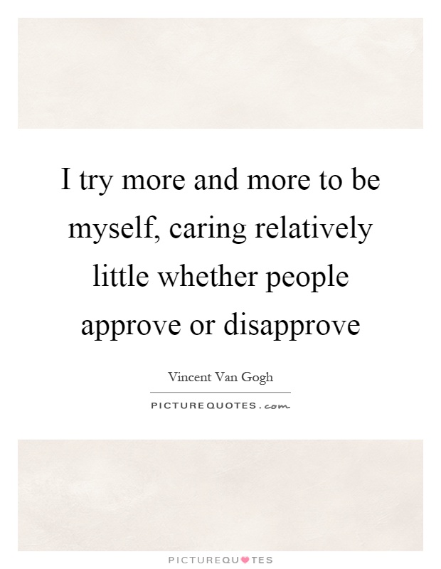 I try more and more to be myself, caring relatively little whether people approve or disapprove Picture Quote #1