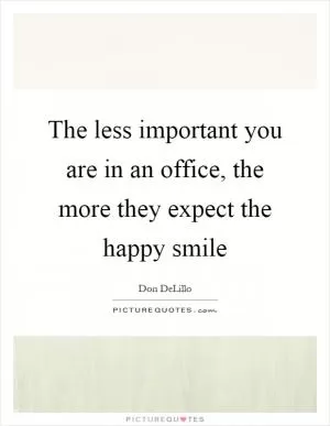 The less important you are in an office, the more they expect the happy smile Picture Quote #1