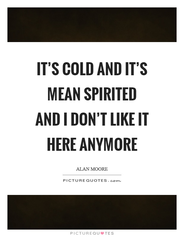 It's cold and it's mean spirited and I don't like it here anymore Picture Quote #1