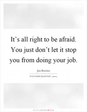 It’s all right to be afraid. You just don’t let it stop you from doing your job Picture Quote #1