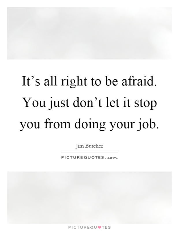 It's all right to be afraid. You just don't let it stop you from doing your job Picture Quote #1