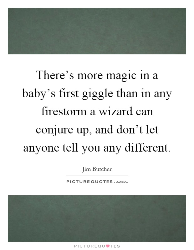There's more magic in a baby's first giggle than in any firestorm a wizard can conjure up, and don't let anyone tell you any different Picture Quote #1