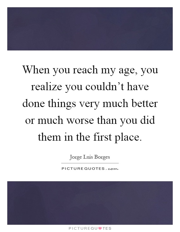 When you reach my age, you realize you couldn't have done things very much better or much worse than you did them in the first place Picture Quote #1