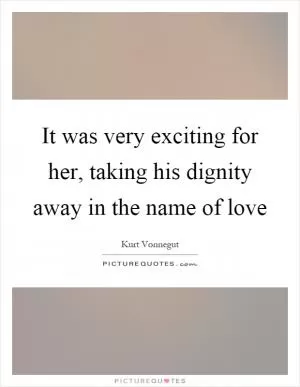 It was very exciting for her, taking his dignity away in the name of love Picture Quote #1