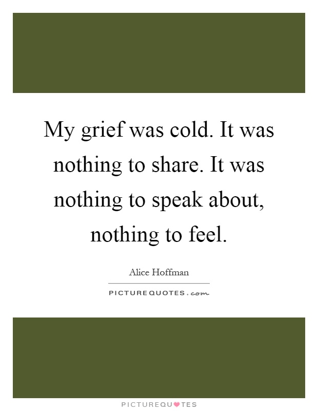 My grief was cold. It was nothing to share. It was nothing to speak about, nothing to feel Picture Quote #1
