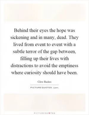 Behind their eyes the hope was sickening and in many, dead. They lived from event to event with a subtle terror of the gap between, filling up their lives with distractions to avoid the emptiness where curiosity should have been Picture Quote #1