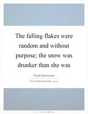 The falling flakes were random and without purpose; the snow was drunker than she was Picture Quote #1