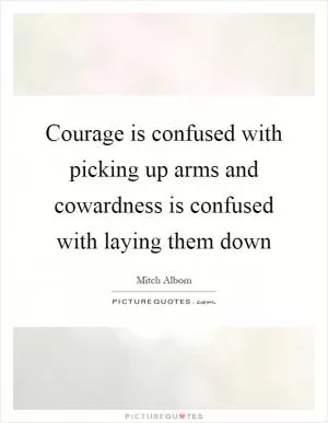 Courage is confused with picking up arms and cowardness is confused with laying them down Picture Quote #1