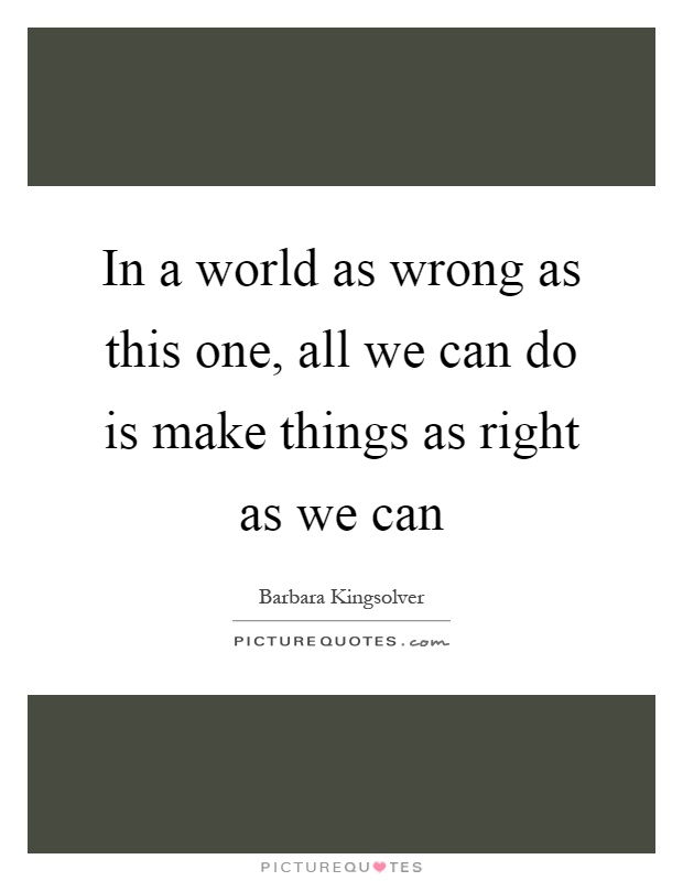 In a world as wrong as this one, all we can do is make things as right as we can Picture Quote #1