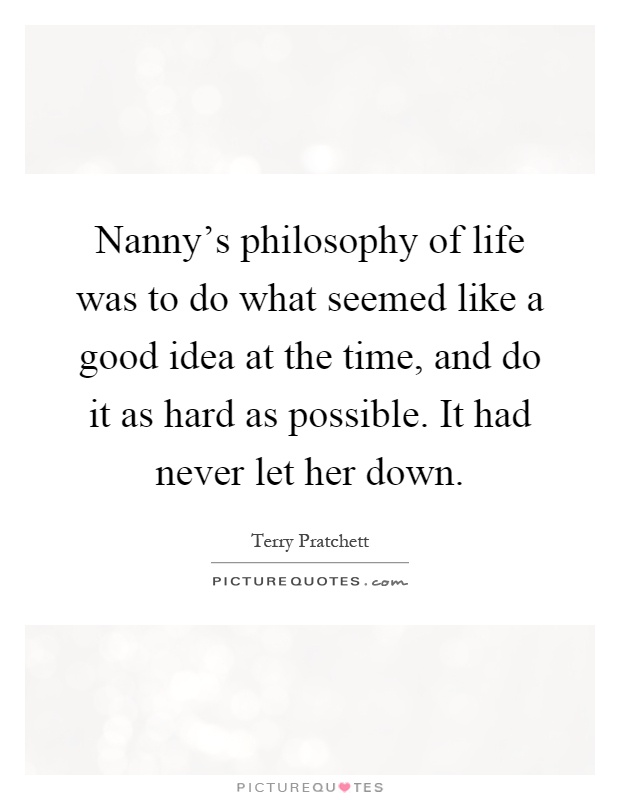 Nanny's philosophy of life was to do what seemed like a good idea at the time, and do it as hard as possible. It had never let her down Picture Quote #1