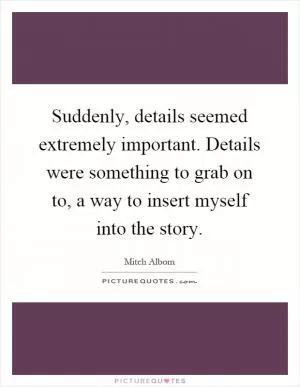 Suddenly, details seemed extremely important. Details were something to grab on to, a way to insert myself into the story Picture Quote #1