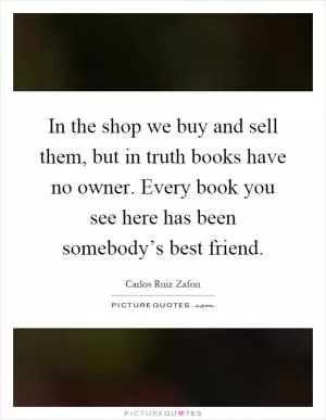 In the shop we buy and sell them, but in truth books have no owner. Every book you see here has been somebody’s best friend Picture Quote #1