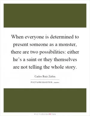 When everyone is determined to present someone as a monster, there are two possibilities: either he’s a saint or they themselves are not telling the whole story Picture Quote #1