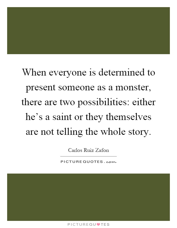 When everyone is determined to present someone as a monster, there are two possibilities: either he's a saint or they themselves are not telling the whole story Picture Quote #1
