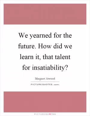 We yearned for the future. How did we learn it, that talent for insatiability? Picture Quote #1