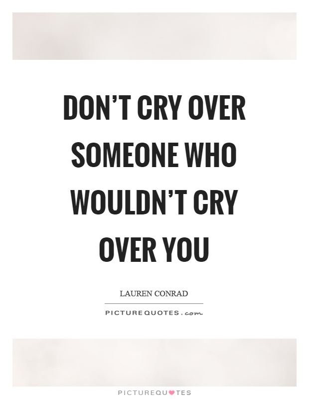 Don't cry over someone who wouldn't cry over you Picture Quote #1