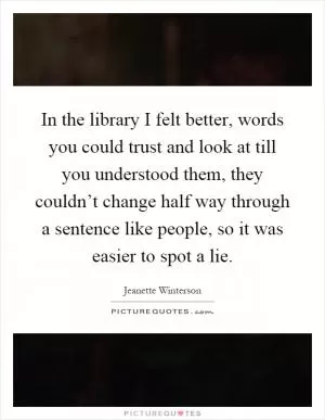 In the library I felt better, words you could trust and look at till you understood them, they couldn’t change half way through a sentence like people, so it was easier to spot a lie Picture Quote #1