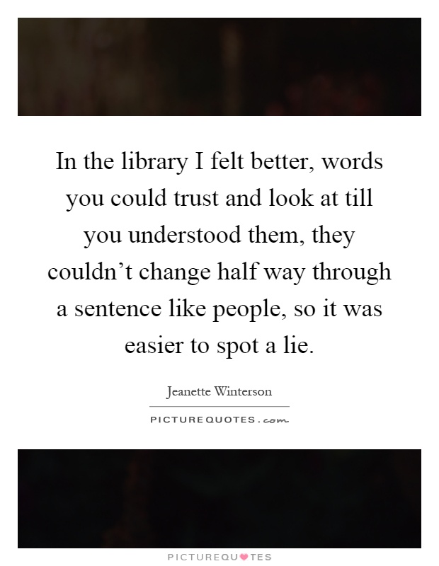 In the library I felt better, words you could trust and look at till you understood them, they couldn't change half way through a sentence like people, so it was easier to spot a lie Picture Quote #1