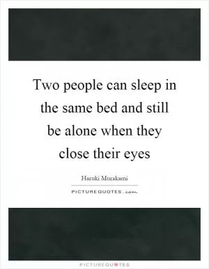 Two people can sleep in the same bed and still be alone when they close their eyes Picture Quote #1