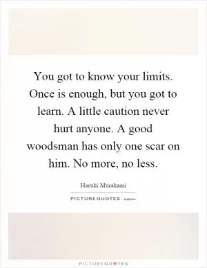 You got to know your limits. Once is enough, but you got to learn. A little caution never hurt anyone. A good woodsman has only one scar on him. No more, no less Picture Quote #1