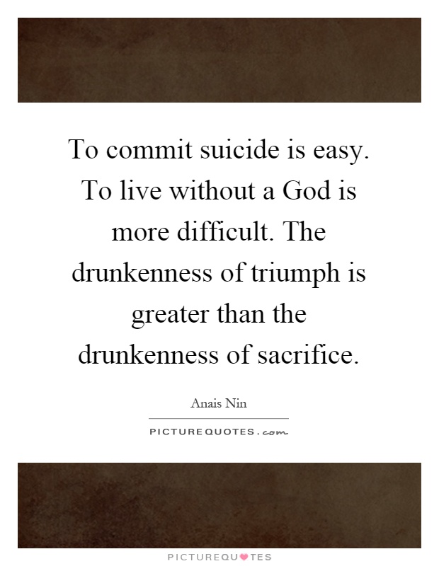 To commit suicide is easy. To live without a God is more difficult. The drunkenness of triumph is greater than the drunkenness of sacrifice Picture Quote #1