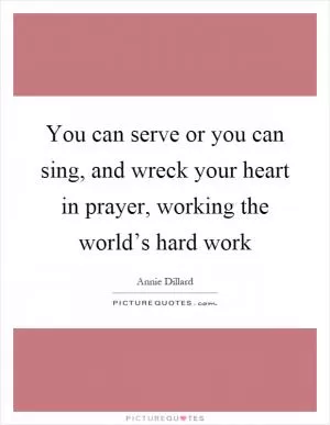 You can serve or you can sing, and wreck your heart in prayer, working the world’s hard work Picture Quote #1