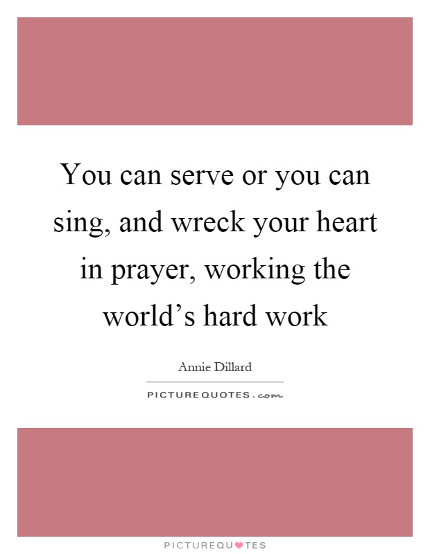 You can serve or you can sing, and wreck your heart in prayer, working the world's hard work Picture Quote #1