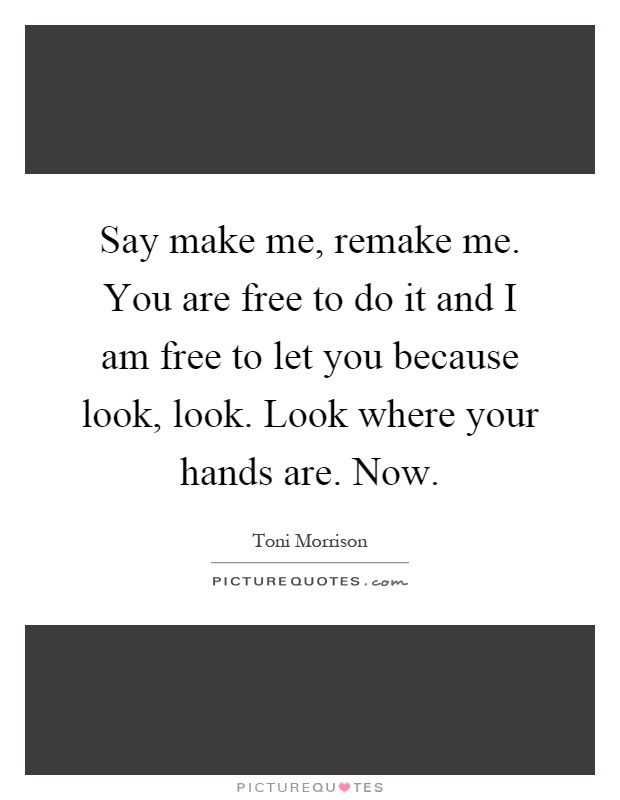 Say make me, remake me. You are free to do it and I am free to let you because look, look. Look where your hands are. Now Picture Quote #1