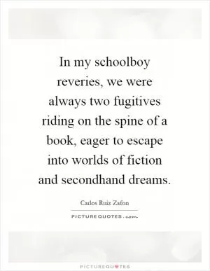 In my schoolboy reveries, we were always two fugitives riding on the spine of a book, eager to escape into worlds of fiction and secondhand dreams Picture Quote #1